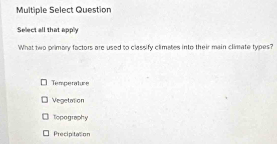 Multiple Select Question
Select all that apply
What two primary factors are used to classify climates into their main climate types?
Temperature
Vegetation
Topography
Precipitation