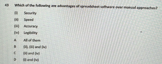 Which of the following are advantages of spreadsheet software over manual approaches?
(i) Security
(ii) Speed
(iii) Accuracy
(iv) Legibility
A All of them
B (ii), (iii) and (iv)
C (ii) and (iv)
D (i) and (iv)