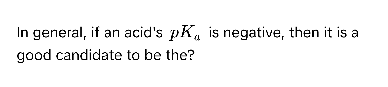 In general, if an acid's $pK_a$ is negative, then it is a good candidate to be the?