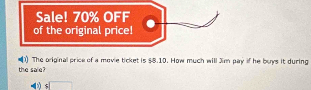 Sale! 70% OFF 
of the original price! 
The original price of a movie ticket is $8.10. How much will Jim pay if he buys it during 
the sale? 
) $□