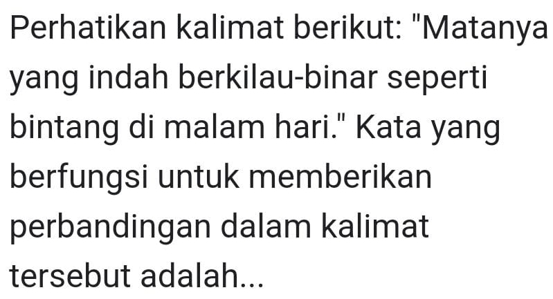 Perhatikan kalimat berikut: "Matanya 
yang indah berkilau-binar seperti 
bintang di malam hari." Kata yang 
berfungsi untuk memberikan 
perbandingan dalam kalimat 
tersebut adalah...