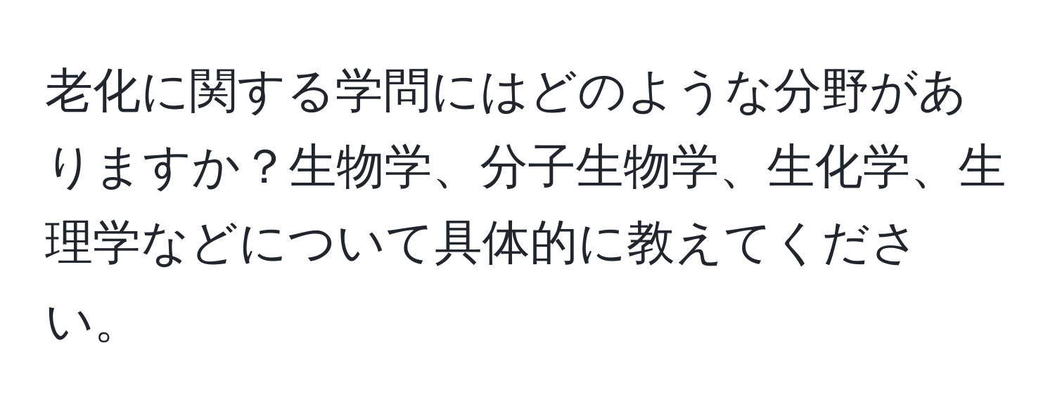 老化に関する学問にはどのような分野がありますか？生物学、分子生物学、生化学、生理学などについて具体的に教えてください。