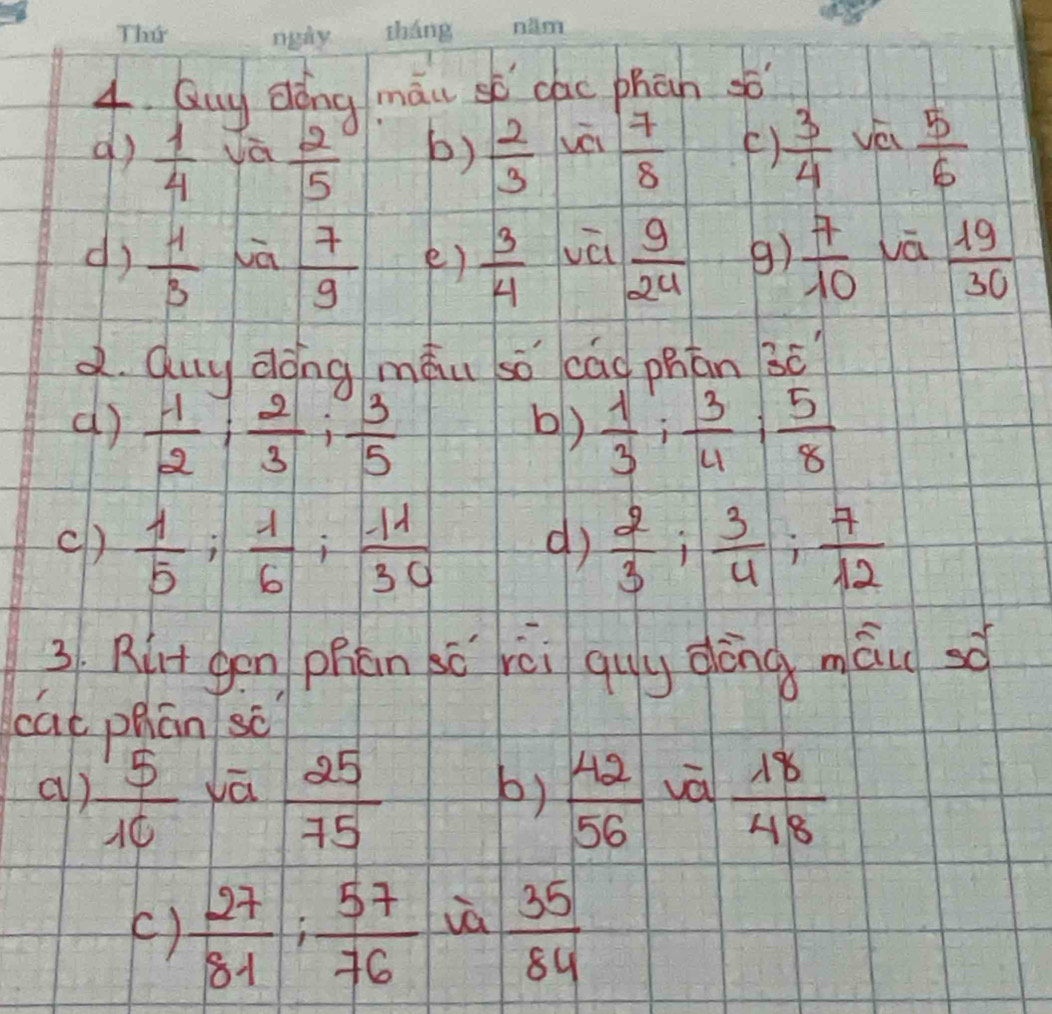 Quy dǒng māu sh dlao phàn so 
d)  1/4   2/5   2/3  vèi  7/8  ()  3/4  yé  5/6 
b) 
d)  4/3  Lā  7/9  e)  3/4  vā  9/24  9)  7/10  wā  19/30 
d. Quy dǒng màu so cad phān 3ē 
d)  1/2 ;  2/3 ;  3/5   1/3 ;  3/4 ;  5/8 
b) 
c)  1/5 ;  1/6 ;  (-11)/30  d  2/3 ;  3/4 ;  7/12 
3. Rirt gon phān bǒ yèi quy dōng māu sò 
cat phān so 
a)  5/10  lā  25/75  b)  42/56  vā  18/48 
()  27/81  :  57/76  iā  35/84 