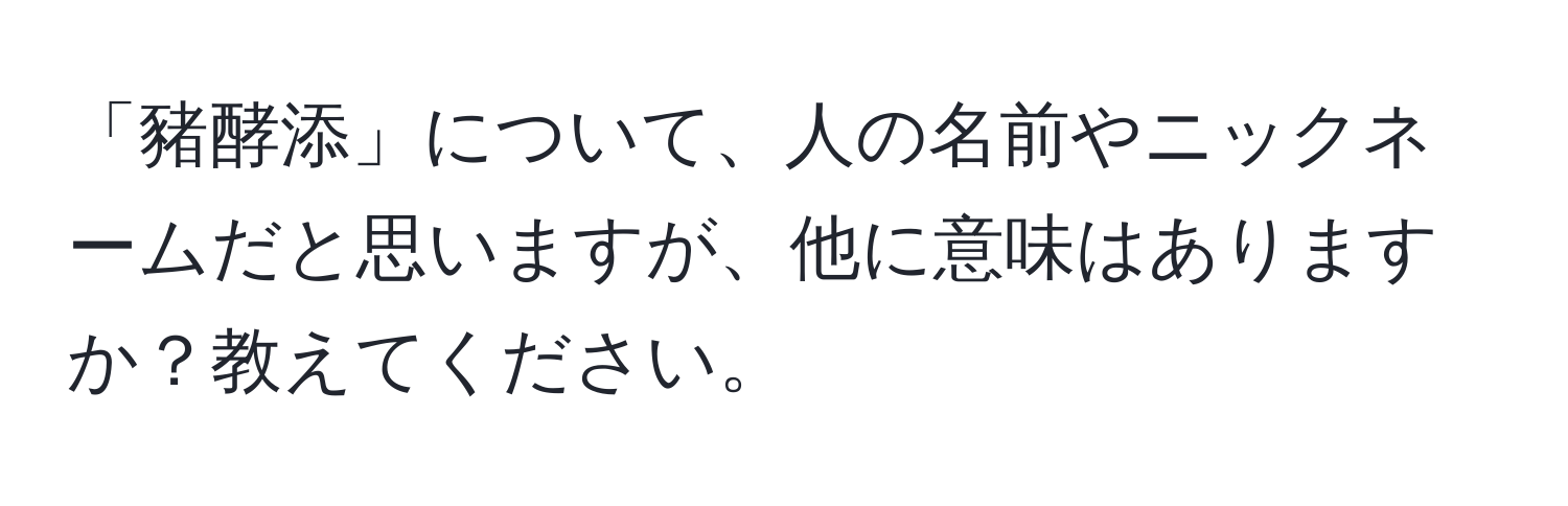 「豬酵添」について、人の名前やニックネームだと思いますが、他に意味はありますか？教えてください。