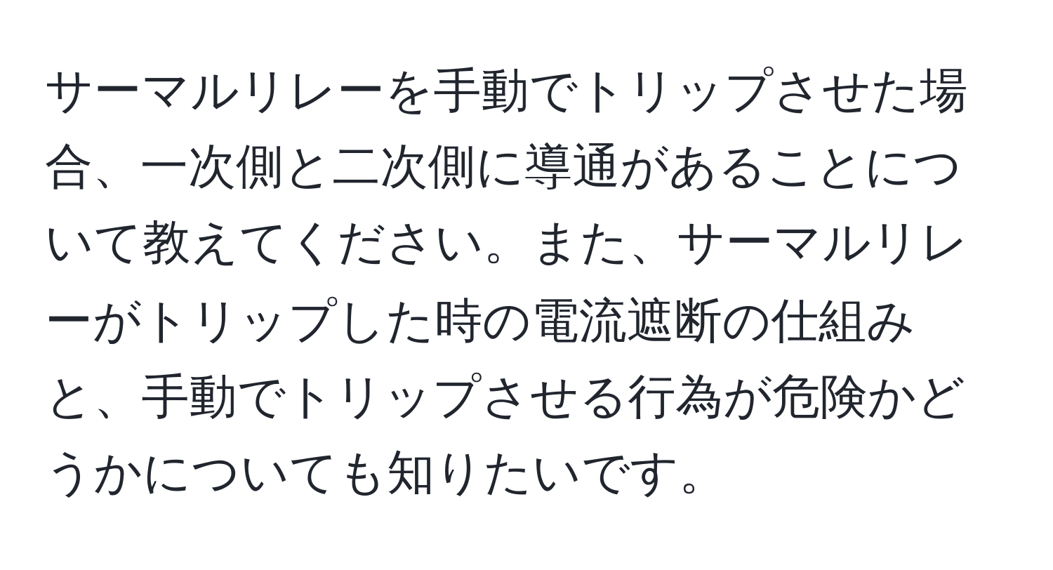 サーマルリレーを手動でトリップさせた場合、一次側と二次側に導通があることについて教えてください。また、サーマルリレーがトリップした時の電流遮断の仕組みと、手動でトリップさせる行為が危険かどうかについても知りたいです。