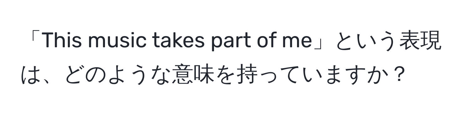 「This music takes part of me」という表現は、どのような意味を持っていますか？