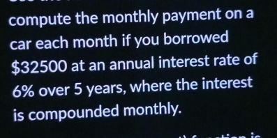 compute the monthly payment on a 
car each month if you borrowed
$32500 at an annual interest rate of
6% over 5 years, where the interest 
is compounded monthly.