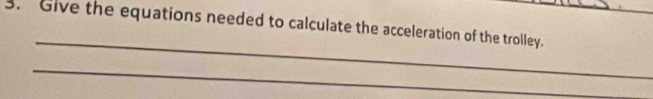 Give the equations needed to calculate the acceleration of the trolley. 
_ 
_