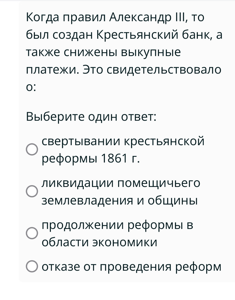 Κогда πравил Александр ΙΙΙ, то
был создан Κрестьянский банк, а
также снижены выкупные
платежи. Это свидетельствовало
0:
Βыберите один ответ:
свертывании крестьянской
pеφормы 1861 г.
ликвидации помещичьего
землевладения и общины
Πрοдοлжении реφормы в
области экономики
отказе от πроведения реформ