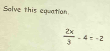 Solve this equation.
 2x/3 -4=-2