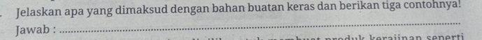 Jelaskan apa yang dimaksud dengan bahan buatan keras dan berikan tiga contohnya. 
Jawab : 
_