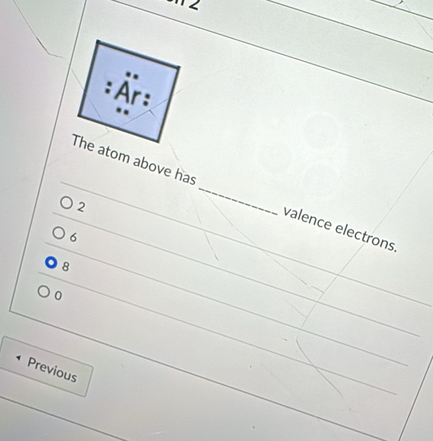 ∠
..
Ấr ,
The atom above has _valence electrons
2
6
8
0
Previous