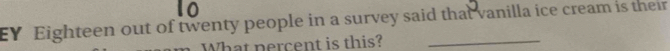 EY Eighteen out of twenty people in a survey said that vanilla ice cream is their 
What percent is this?