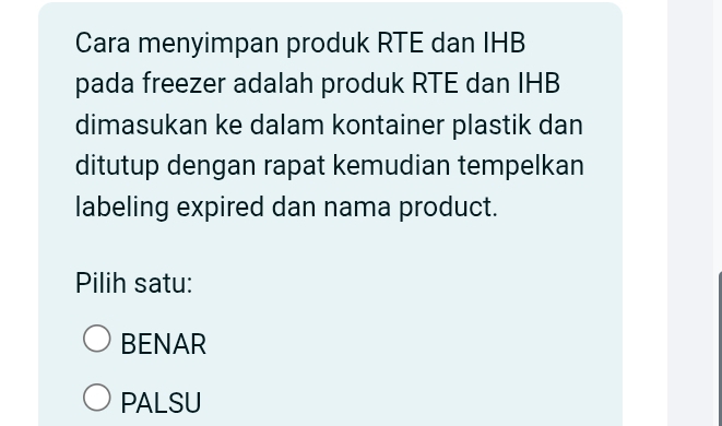 Cara menyimpan produk RTE dan IHB
pada freezer adalah produk RTE dan IHB
dimasukan ke dalam kontainer plastik dan
ditutup dengan rapat kemudian tempelkan
labeling expired dan nama product.
Pilih satu:
BENAR
PALSU