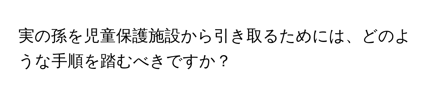 実の孫を児童保護施設から引き取るためには、どのような手順を踏むべきですか？