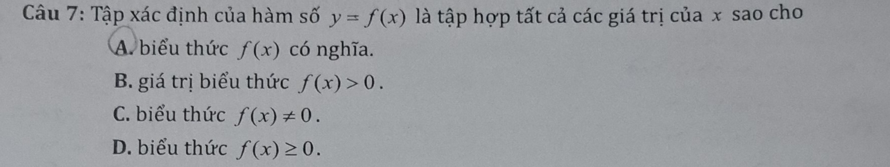 Tập xác định của hàm số y=f(x) là tập hợp tất cả các giá trị của x sao cho
A. biểu thức f(x) có nghĩa.
B. giá trị biểu thức f(x)>0.
C. biểu thức f(x)!= 0.
D. biểu thức f(x)≥ 0.