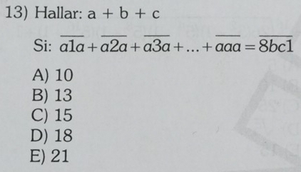 Hallar: a+b+c
Si: overline a1a+overline a2a+overline a3a+...+overline aaa=overline 8bc1
A) 10
B) 13
C) 15
D) 18
E) 21