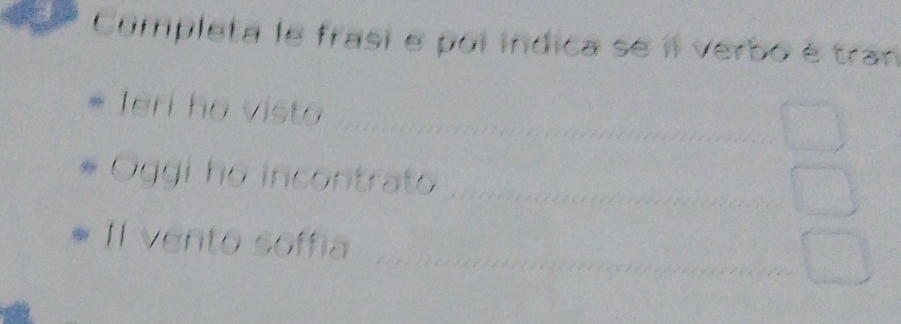 Completa le frasi e poi indica se il verbo é tran 
_ 
_ 
lerl ho visto 
Oggi ho incontrato 
_ 
_ 
Il vento soffia