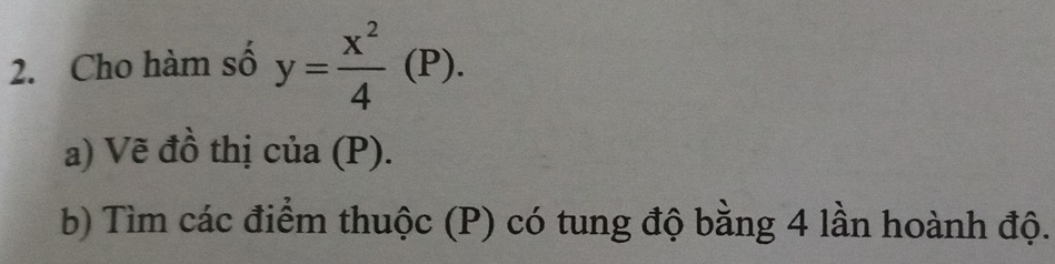 Cho hàm số y= x^2/4 (P). 
a) Vẽ đồ thị của (P). 
b) Tìm các điểm thuộc (P) có tung độ bằng 4 lần hoành độ.