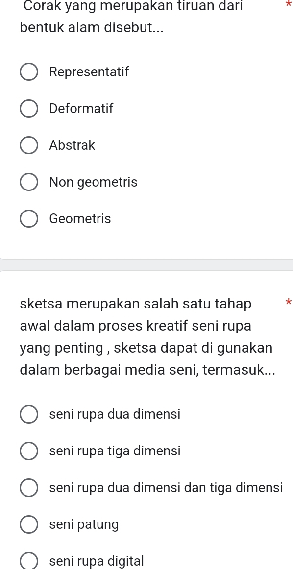 Corak yang merupakan tiruan dari *
bentuk alam disebut...
Representatif
Deformatif
Abstrak
Non geometris
Geometris
sketsa merupakan salah satu tahap *
awal dalam proses kreatif seni rupa
yang penting , sketsa dapat di gunakan 
dalam berbagai media seni, termasuk...
seni rupa dua dimensi
seni rupa tiga dimensi
seni rupa dua dimensi dan tiga dimensi
seni patung
seni rupa digital