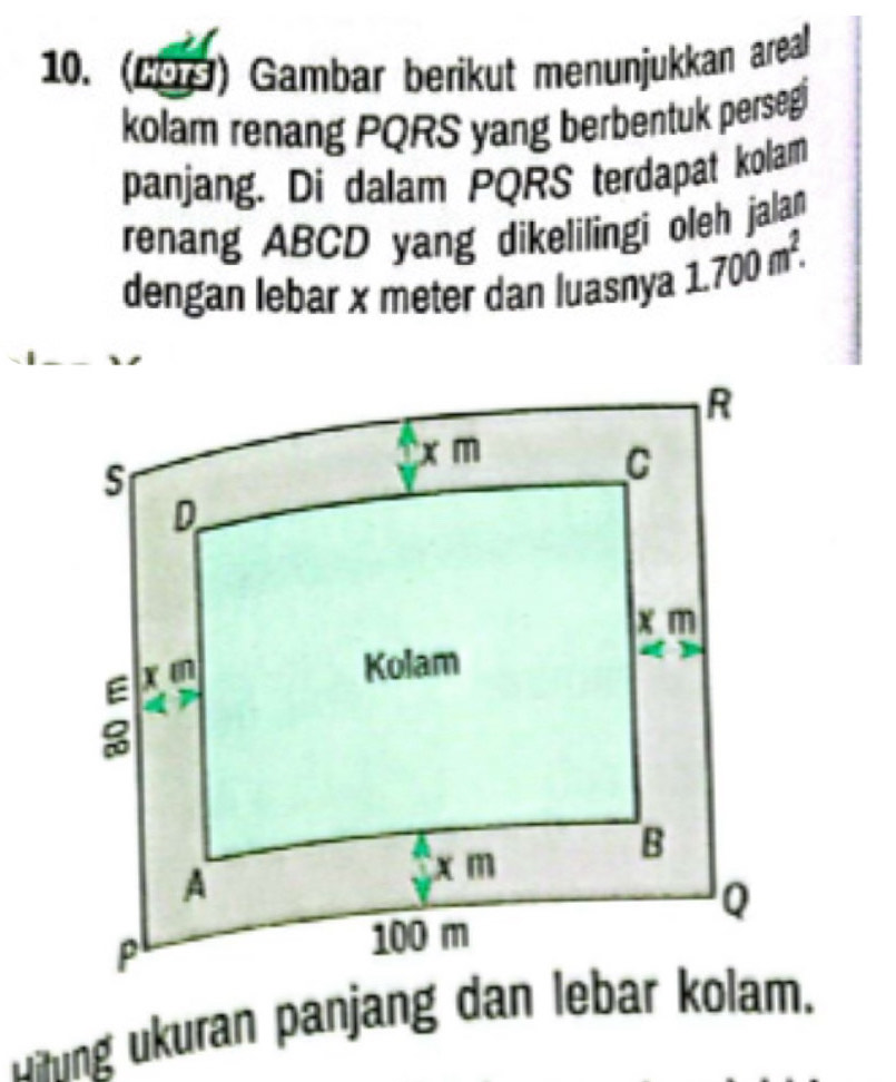 (C9S) Gambar berikut menunjukkan areal 
kolam renang PQRS yang berbentuk persegi 
panjang. Di dalam PQRS terdapat kolam 
renang ABCD yang dikelilingi oleh jalan 
dengan lebar x meter dan luasnya 1.700m^2. 
Dixing ukuran panjang dan lebar kolam.