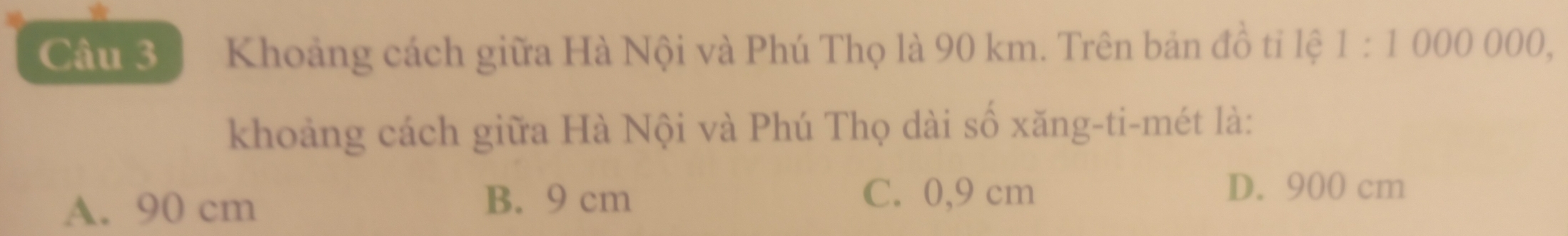 Khoảng cách giữa Hà Nội và Phú Thọ là 90 km. Trên bản đồ ti lệ 1:100000 )0,
khoảng cách giữa Hà Nội và Phú Thọ dài số xăng-ti-mét là:
D. 900 cm
A. 90 cm
B. 9 cm C. 0,9 cm