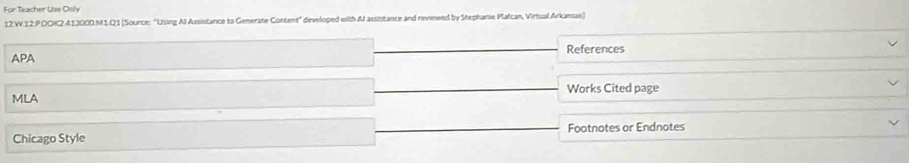 For Teacher Use Onily 
12.W.12.P.DOI2.A13000.M1.Q1 [Source: “Using Al Assistance to Generate Content” developed with Al assistance and reviewed by Stephanie Plalcan, Virtual Arkansas) 
APA References 
MLA Works Cited page 
Chicago Style Footnotes or Endnotes