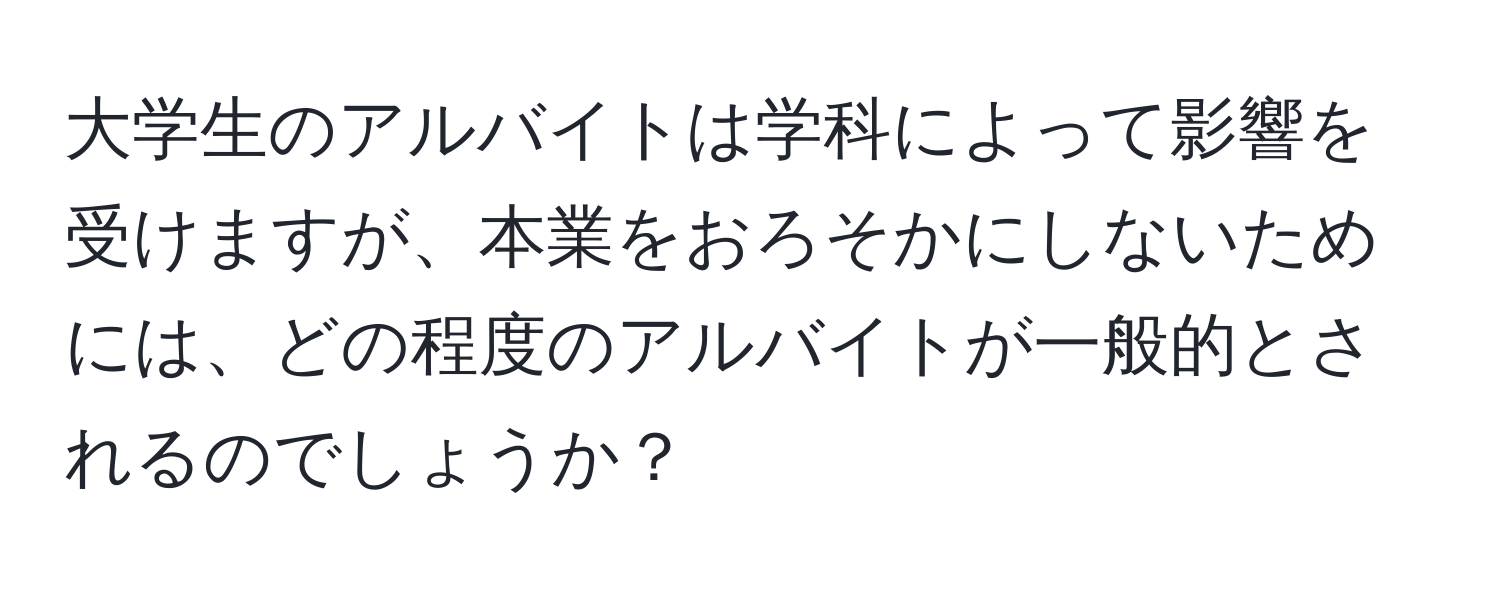 大学生のアルバイトは学科によって影響を受けますが、本業をおろそかにしないためには、どの程度のアルバイトが一般的とされるのでしょうか？