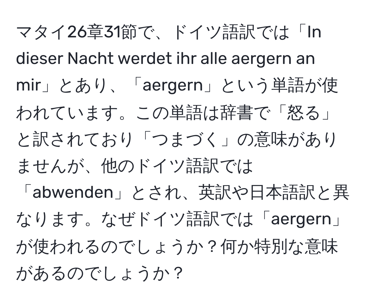 マタイ26章31節で、ドイツ語訳では「In dieser Nacht werdet ihr alle aergern an mir」とあり、「aergern」という単語が使われています。この単語は辞書で「怒る」と訳されており「つまづく」の意味がありませんが、他のドイツ語訳では「abwenden」とされ、英訳や日本語訳と異なります。なぜドイツ語訳では「aergern」が使われるのでしょうか？何か特別な意味があるのでしょうか？