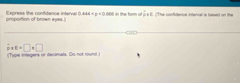 Express the confidence interval 0.444 in the form of hat p± E
proportion of brown eyes.) . (The confidence interval is based on the
hat p± E=□ ± □
(Type integers or decimals. Do not round.)