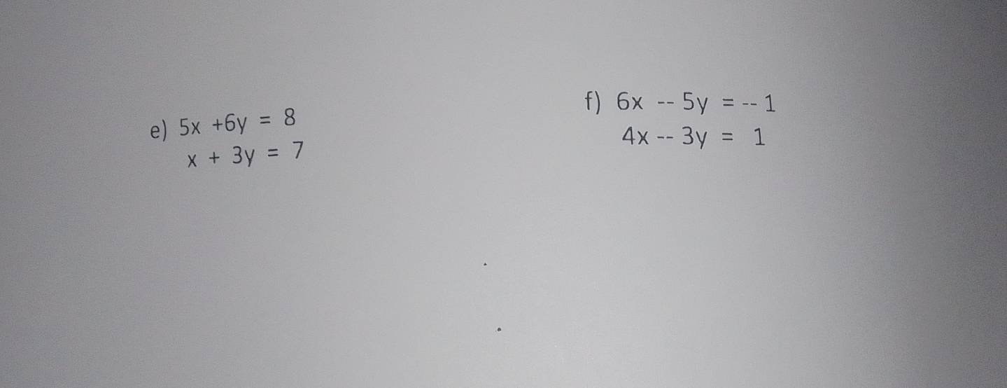 6x--5y=--1
e) 5x+6y=8
x+3y=7
4x--3y=1