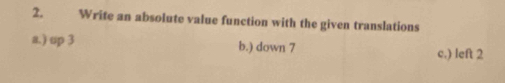 Write an absolute value function with the given translations 
a.) up 3 b.) down 7
c.) left 2