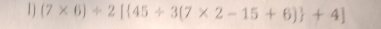 1 ] (7* 6)/ 2[ 45+3(7* 2-15+6) +4]