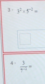 3^-3^2* 5^(-2)=
4- 3/7^(-2) =