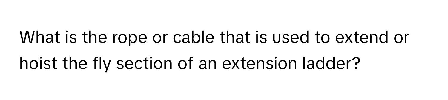 What is the rope or cable that is used to extend or hoist the fly section of an extension ladder?