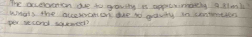 The occeleration oue to gravity is appreximately 9. 8lmis? 
whats the accereration dre to gravity in centimeters
per second squaved?