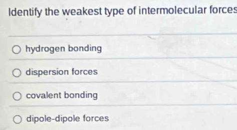 Identify the weakest type of intermolecular forces
hydrogen bonding
dispersion forces
covalent bonding
dipole-dipole forces