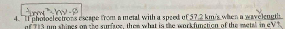 If photoelectrons escape from a metal with a speed of 57.2 km/s when a wavelength 
of 713 nm shines on the surface, then what is the workfunction of the metal in eV?