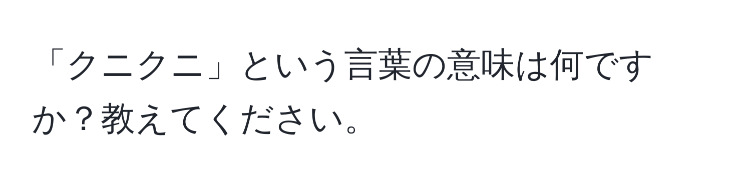 「クニクニ」という言葉の意味は何ですか？教えてください。