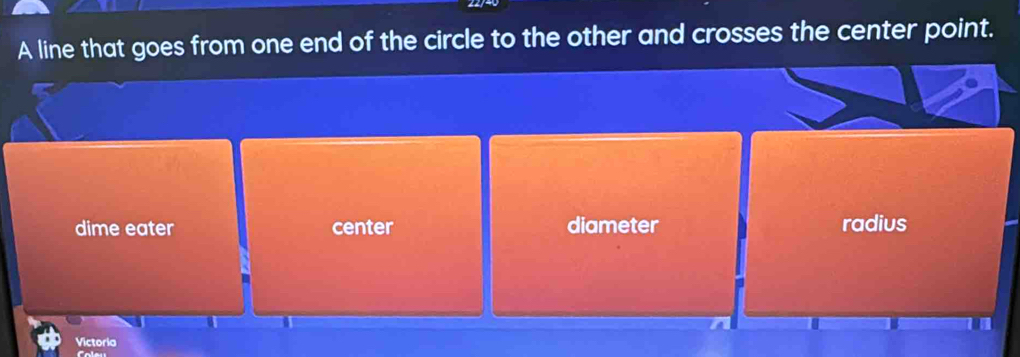 A line that goes from one end of the circle to the other and crosses the center point.
dime eater center diameter radius
Victoria