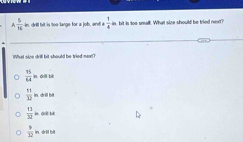 tevew #
A  5/16 -in drill bit is too large for a job, and a  1/4 -in. bit is too small. What size should be tried next?
What size drill bit should be tried next?
 15/64  in drill bit
 11/32  in. drill bit
 13/32  in drill bit
 9/32 in drill bit^n