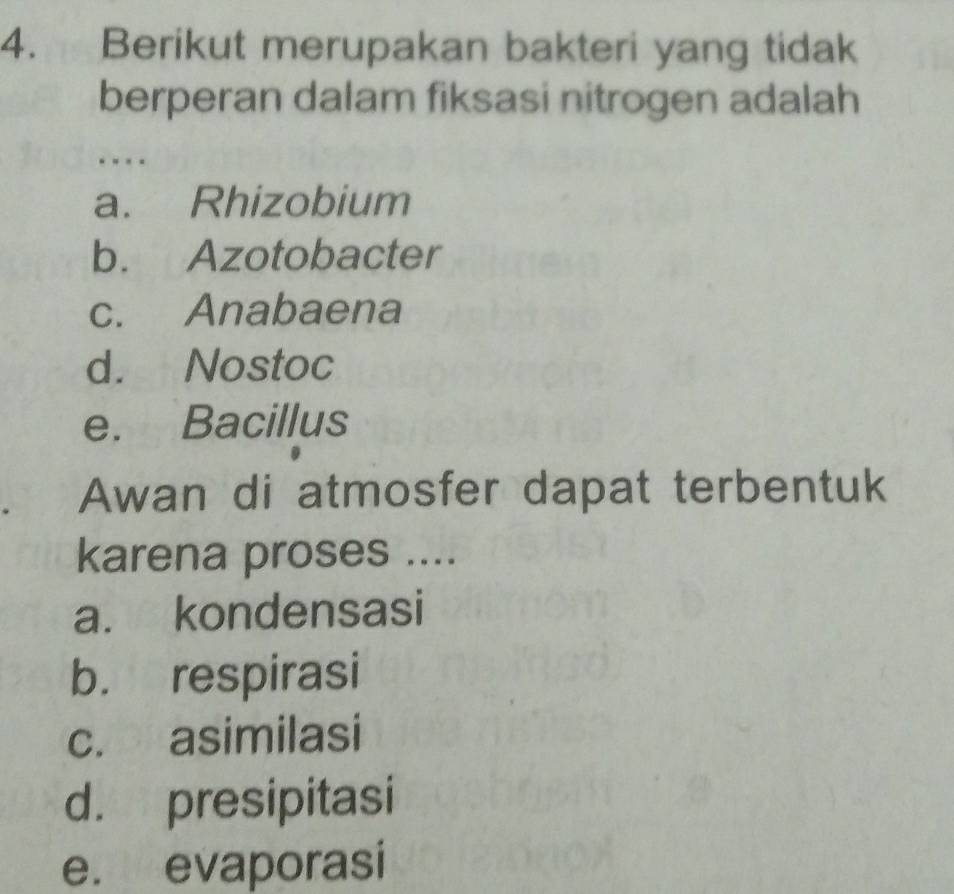 Berikut merupakan bakteri yang tidak
berperan dalam fiksasi nitrogen adalah
..
a. Rhizobium
b. Azotobacter
c. Anabaena
d. Nostoc
e. Bacillus
Awan di atmosfer dapat terbentuk
karena proses ....
a. kondensasi
b. respirasi
c. asimilasi
d. presipitasi
e. evaporasi