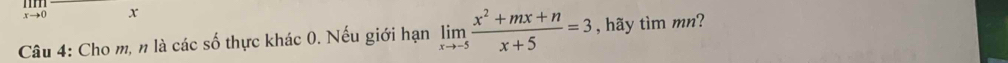 r→0 x
Câu 4: Cho m, n là các số thực khác 0. Nếu giới hạn limlimits _xto -5 (x^2+mx+n)/x+5 =3 , hãy tìm mn?