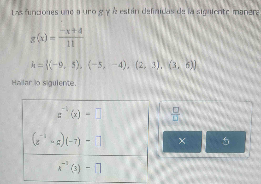 Las funciones uno a uno g y ½ están definidas de la siguiente manera
g(x)= (-x+4)/11 
h= (-9,5),(-5,-4),(2,3),(3,6)
Hallar lo siguiente.
 □ /□  
×