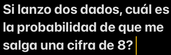 Si lanzo dos dados, cuál es 
la probabilidad de que me 
salga una cifra de 8?