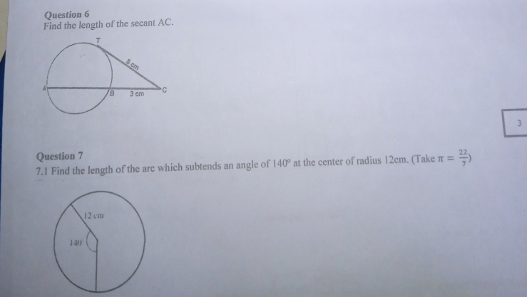 Find the length of the secant AC.
3
Question 7
7.1 Find the length of the arc which subtends an angle of 140° at the center of radius 12cm. (Take π = 22/7 )