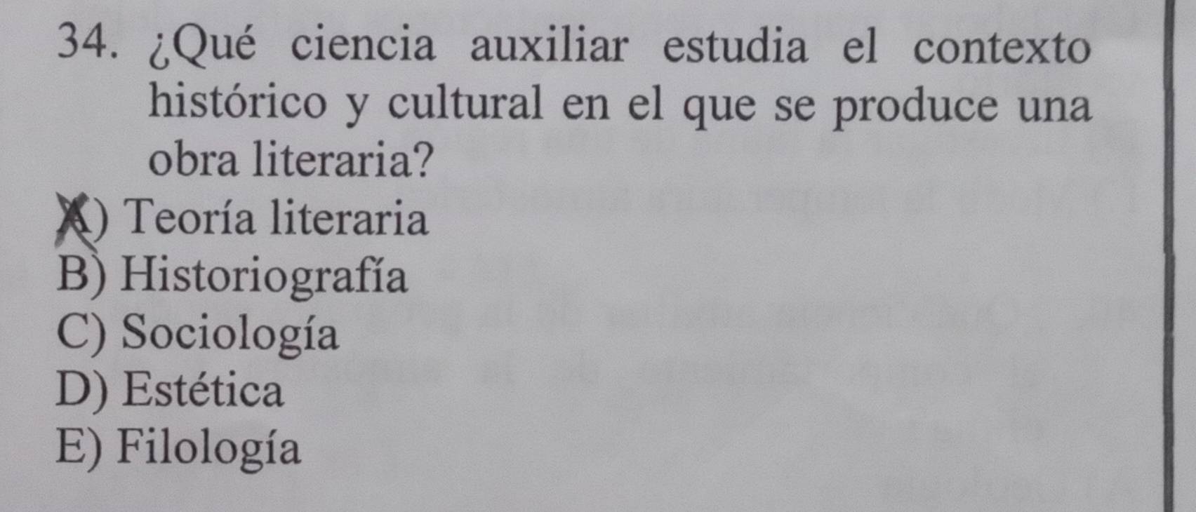 ¿Qué ciencia auxiliar estudia el contexto
histórico y cultural en el que se produce una
obra literaria?
X) Teoría literaria
B) Historiografía
C) Sociología
D) Estética
E) Filología