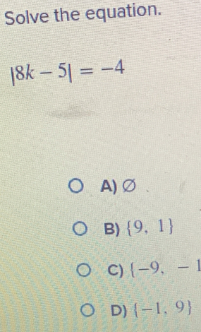 Solve the equation.
|8k-5|=-4
A) Ø
B)  9,1
C)  -9,-1
D)  -1,9