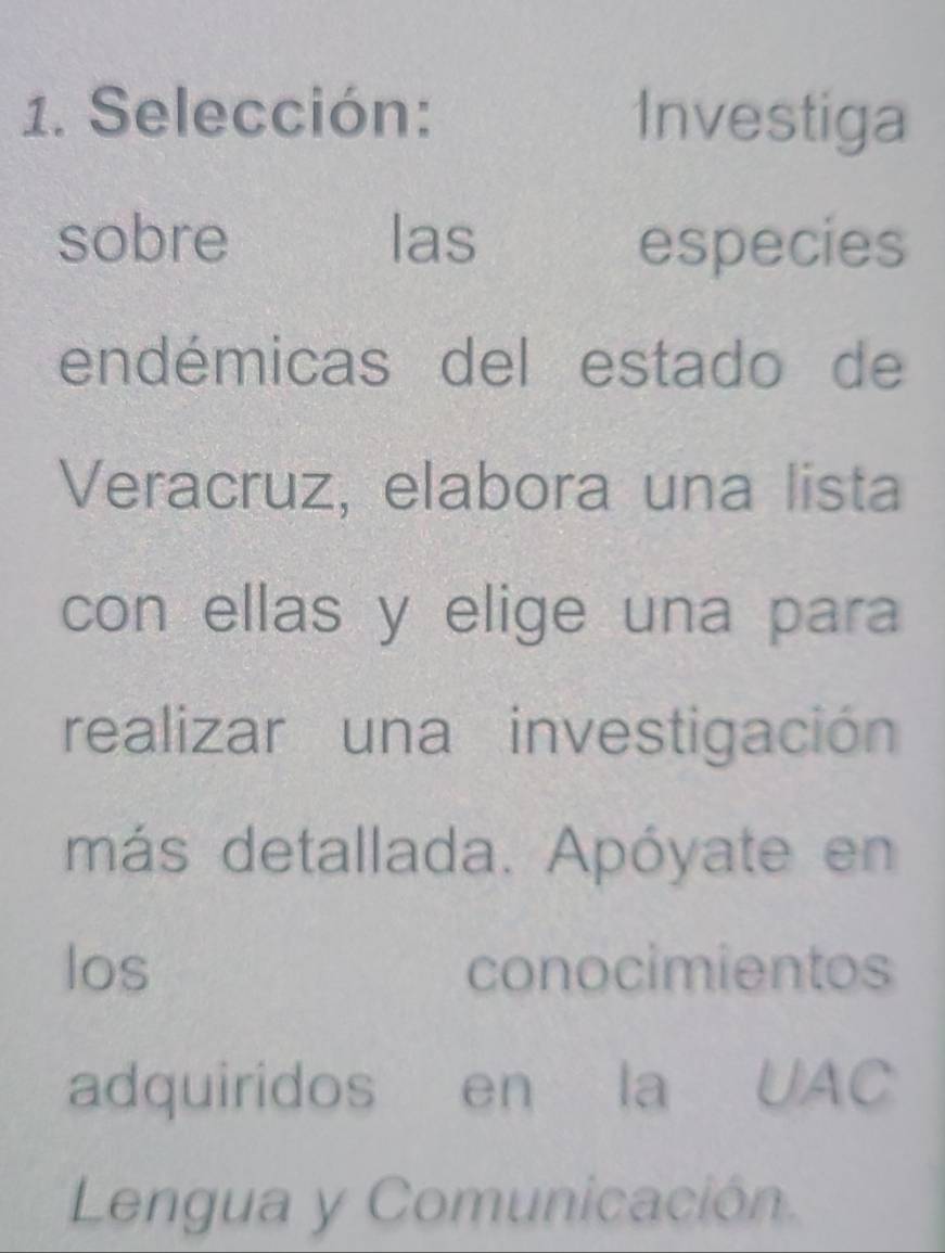 Selección: Investiga 
sobre las especies 
endémicas del estado de 
Veracruz, elabora una lista 
con ellas y elige una para 
realizar una investigación 
más detallada. Apóyate en 
los conocimientos 
adquiridos en la UAC 
Lengua y Comunicación.