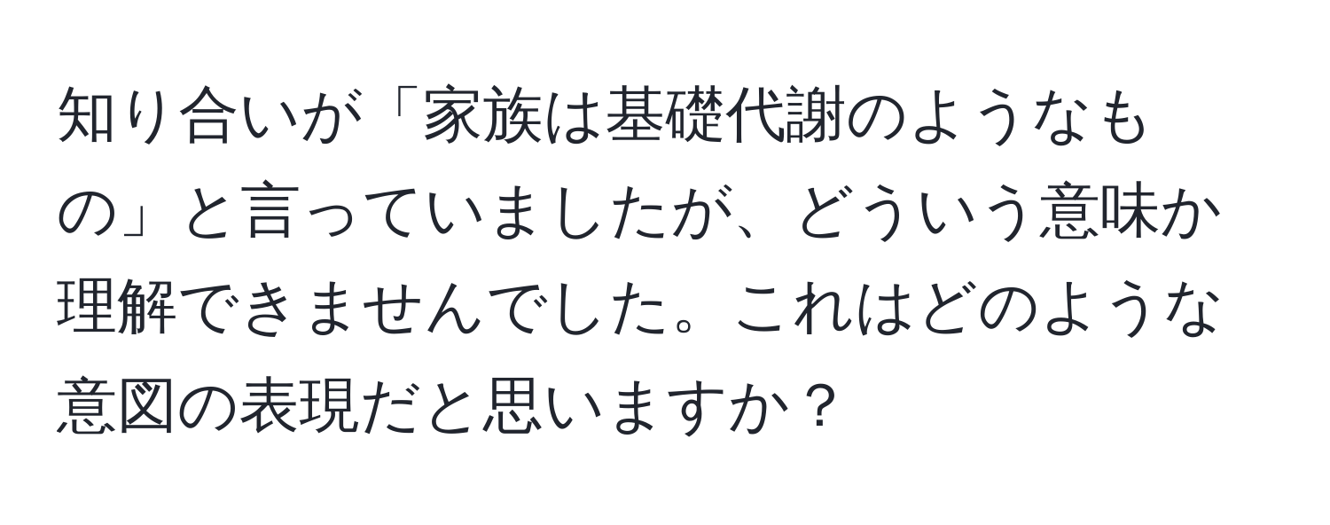 知り合いが「家族は基礎代謝のようなもの」と言っていましたが、どういう意味か理解できませんでした。これはどのような意図の表現だと思いますか？